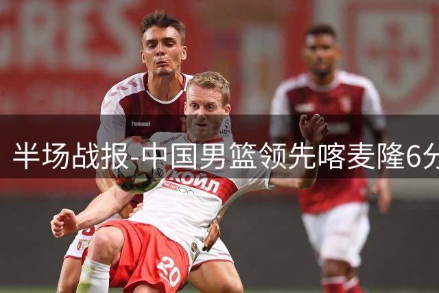 半场战报-中国男篮领先喀麦隆6分 贺希宁11+4+4 焦泊乔7+5